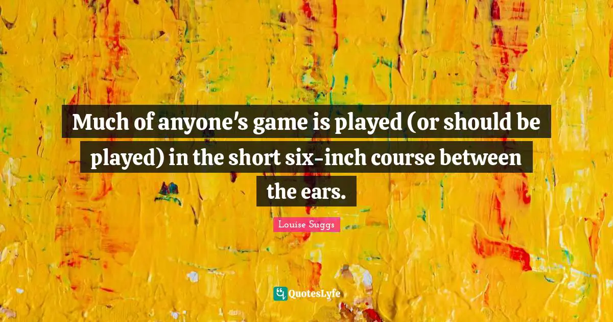 Much of anyone's game is played (or should be played) in the short six-inch course between the ears.