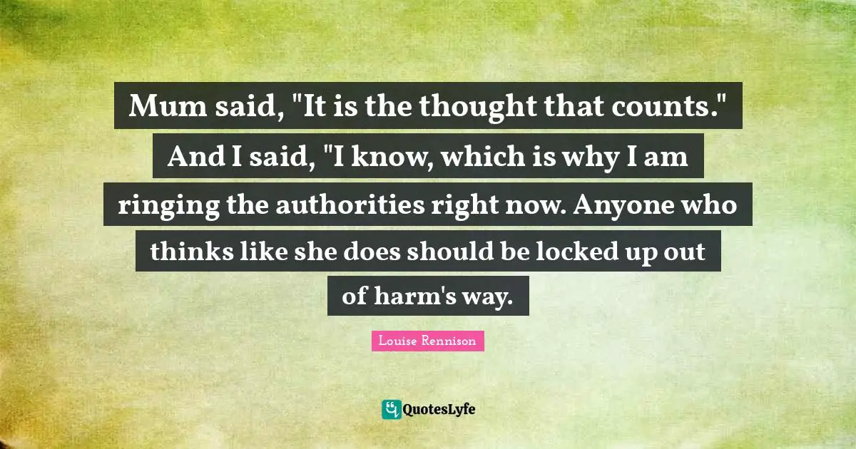 Mum said, "It is the thought that counts." And I said, "I know, which is why I am ringing the authorities right now. Anyone who thinks like she does should be locked up out of harm's way.