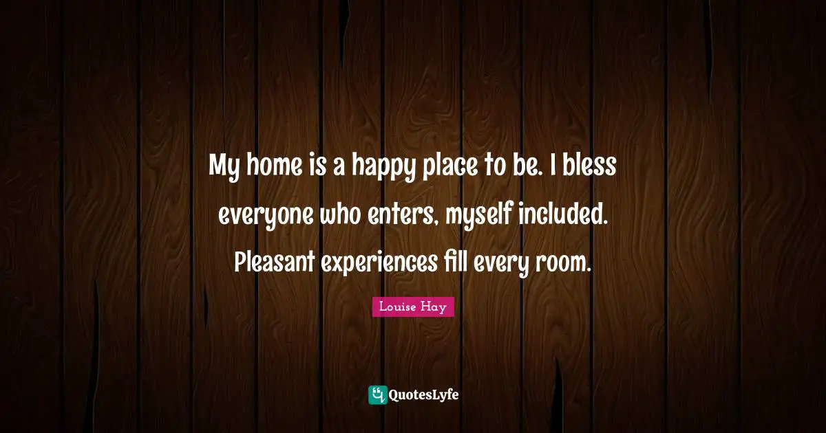 My home is a happy place to be. I bless everyone who enters, myself included. Pleasant experiences fill every room.