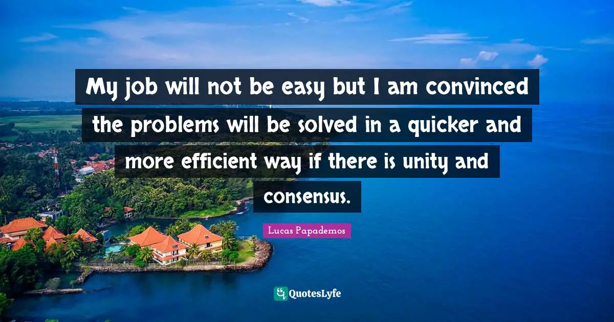Lucas Papademos Quotes: "My job will not be easy but I am convinced the problems will be solved in a quicker and more efficient way if there is unity and consensus."