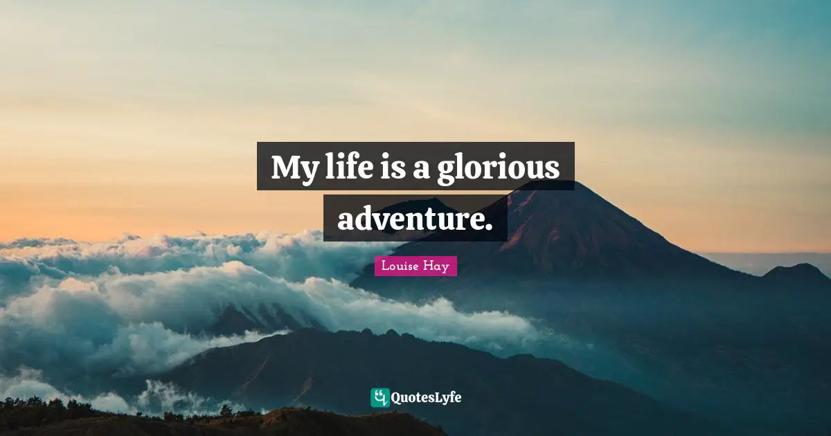 My life is a glorious adventure.