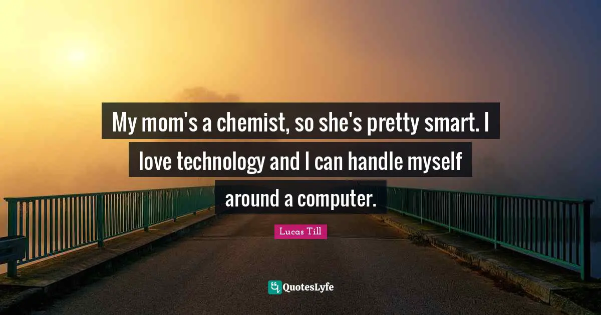 My mom's a chemist, so she's pretty smart. I love technology and I can handle myself around a computer.