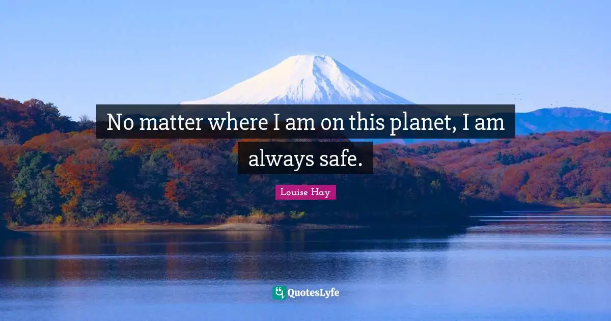 No matter where I am on this planet, I am always safe.
