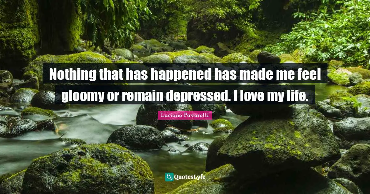 Love Of My Life Quotes: "Nothing that has happened has made me feel gloomy or remain depressed. I love my life."