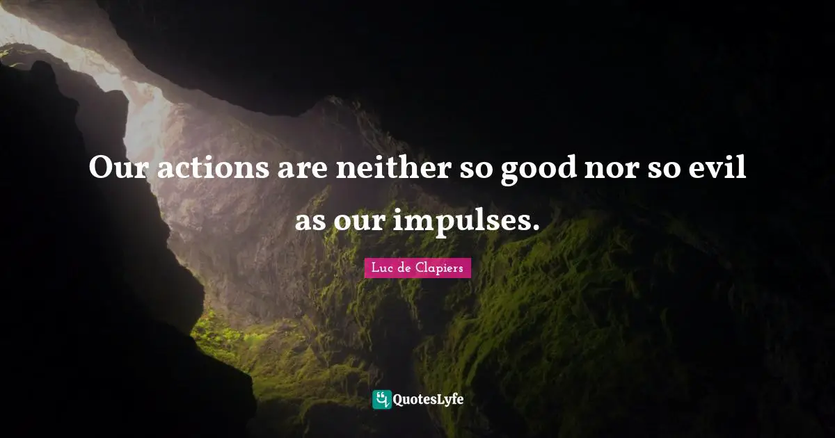 Our actions are neither so good nor so evil as our impulses.