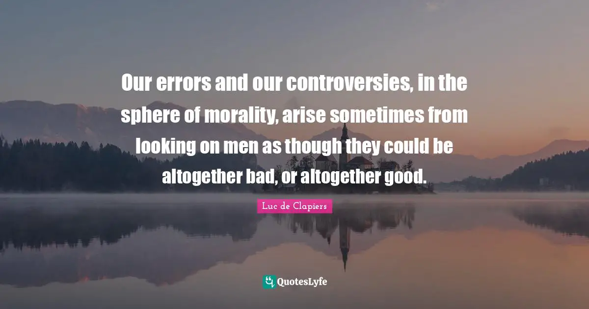 Our errors and our controversies, in the sphere of morality, arise sometimes from looking on men as though they could be altogether bad, or altogether good.