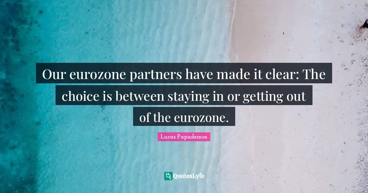 Lucas Papademos Quotes: "Our eurozone partners have made it clear: The choice is between staying in or getting out of the eurozone."
