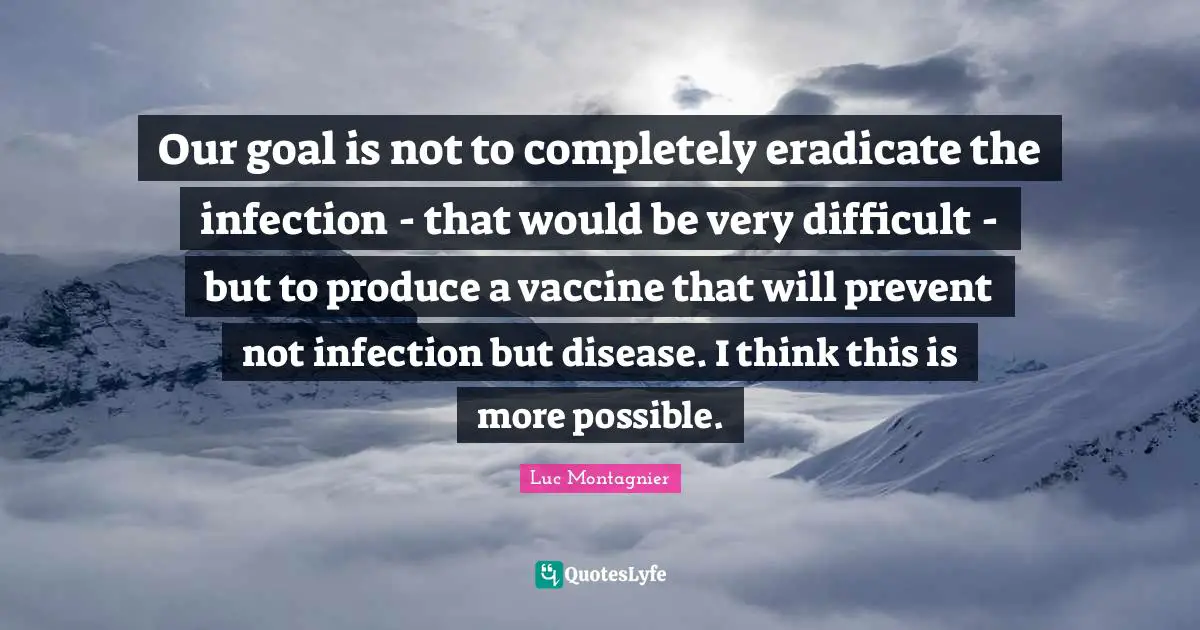 Our goal is not to completely eradicate the infection - that would be very difficult - but to produce a vaccine that will prevent not infection but disease. I think this is more possible.