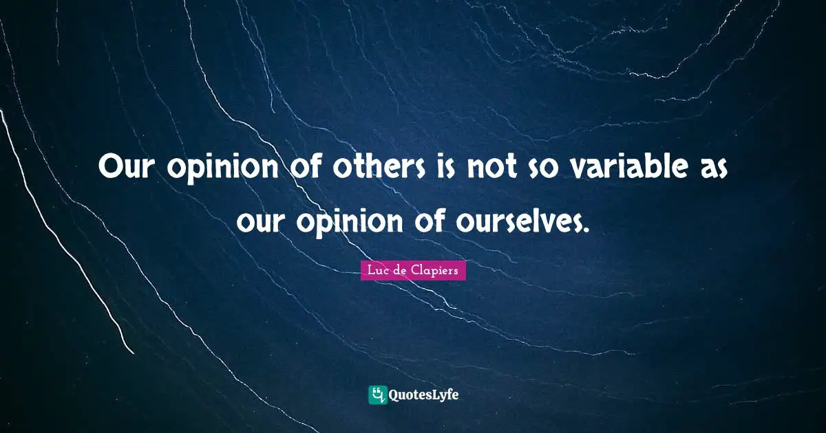 Our opinion of others is not so variable as our opinion of ourselves.