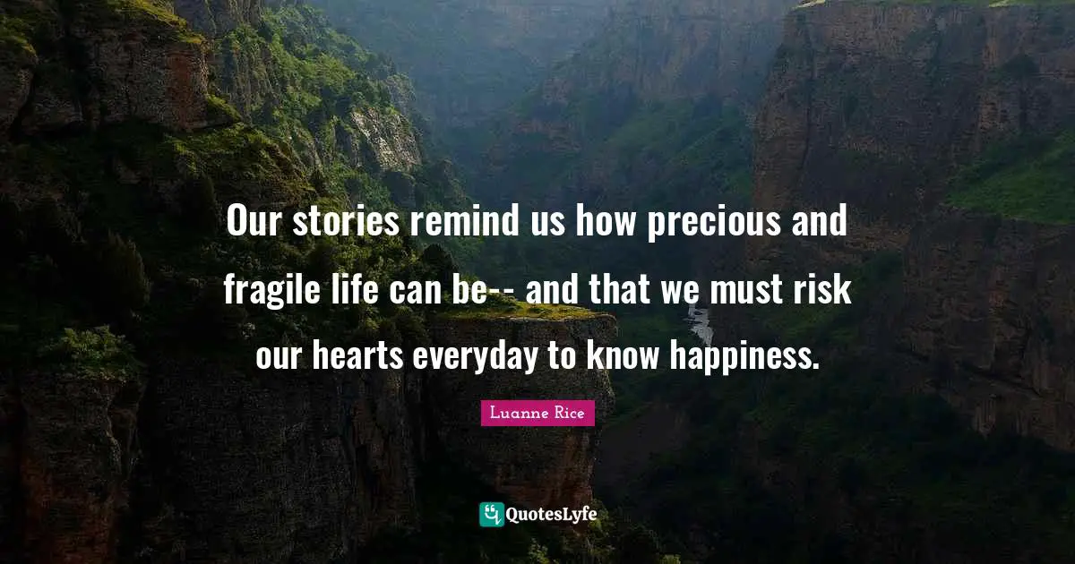 Our stories remind us how precious and fragile life can be-- and that we must risk our hearts everyday to know happiness.