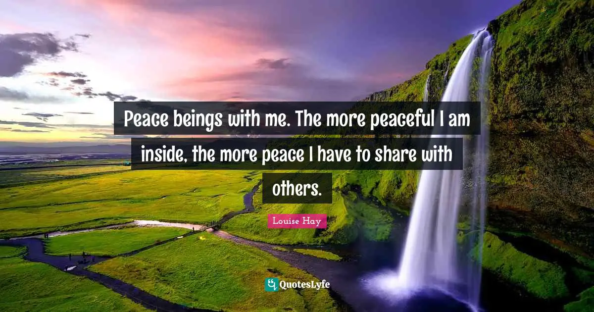 Peace beings with me. The more peaceful I am inside, the more peace I have to share with others.