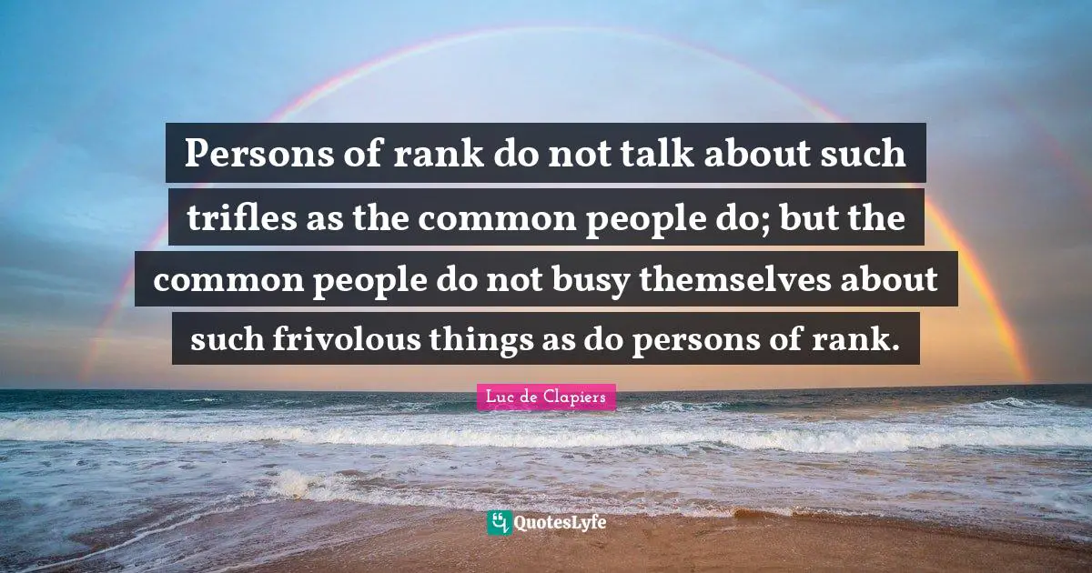 Persons of rank do not talk about such trifles as the common people do; but the common people do not busy themselves about such frivolous things as do persons of rank.
