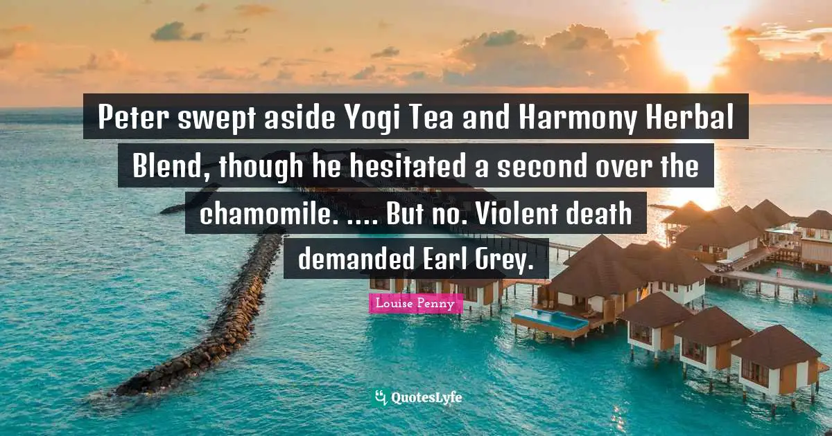 Louise Penny Quotes: "Peter swept aside Yogi Tea and Harmony Herbal Blend, though he hesitated a second over the chamomile. .... But no. Violent death demanded Earl Grey."