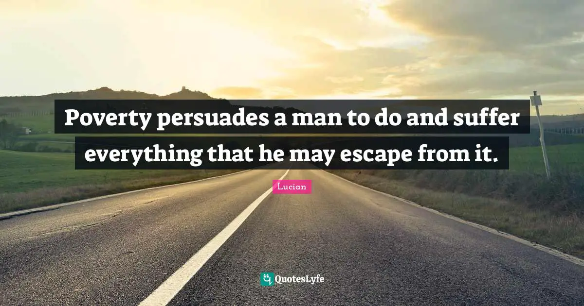 Poverty persuades a man to do and suffer everything that he may escape from it.