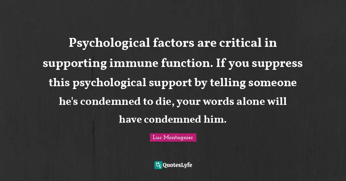 Psychological factors are critical in supporting immune function. If you suppress this psychological support by telling someone he's condemned to die, your words alone will have condemned him.