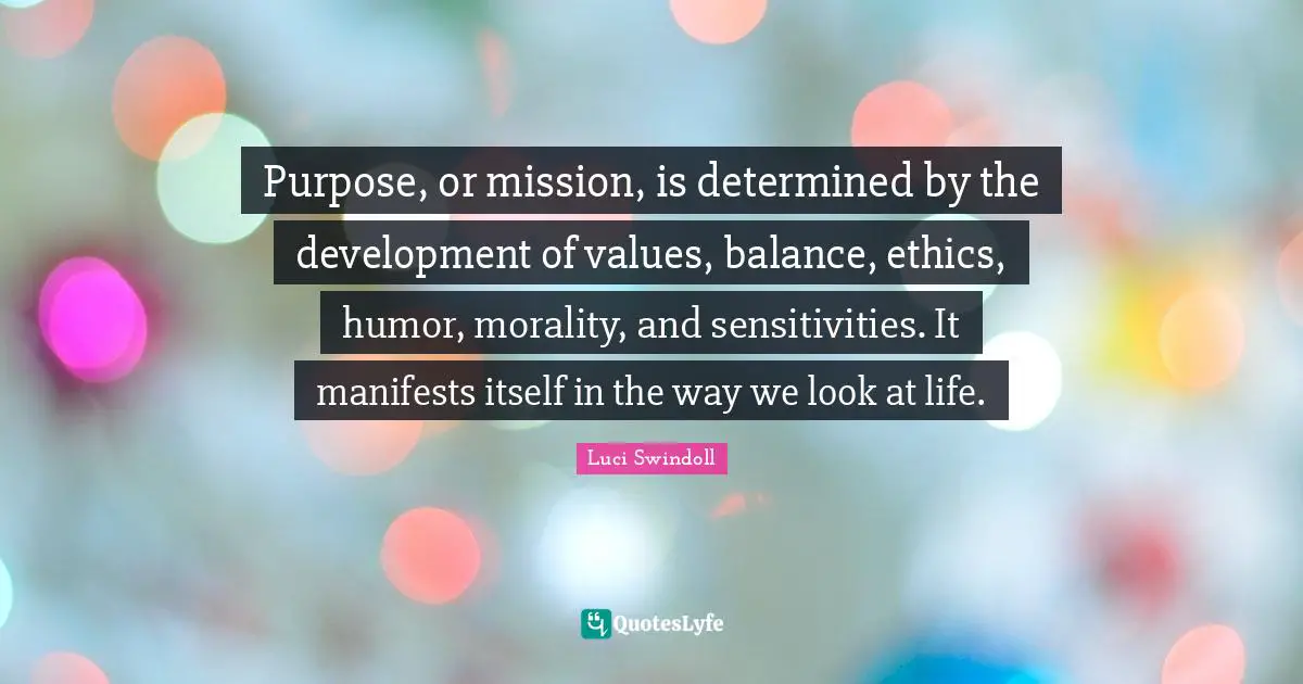 Luci Swindoll Quotes: "Purpose, or mission, is determined by the development of values, balance, ethics, humor, morality, and sensitivities. It manifests itself in the way we look at life."