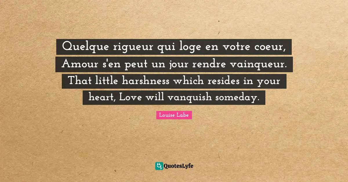 Quelque rigueur qui loge en votre coeur, Amour s'en peut un jour rendre vainqueur. That little harshness which resides in your heart, Love will vanquish someday.