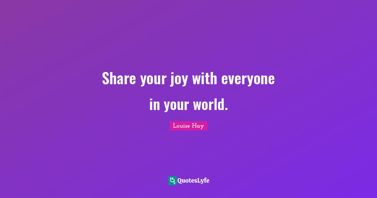 Share your joy with everyone in your world.
