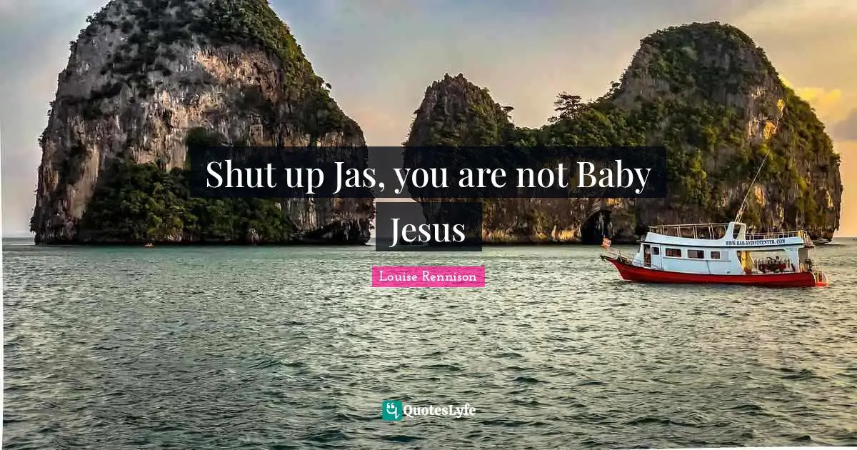 Shut up Jas, you are not Baby Jesus