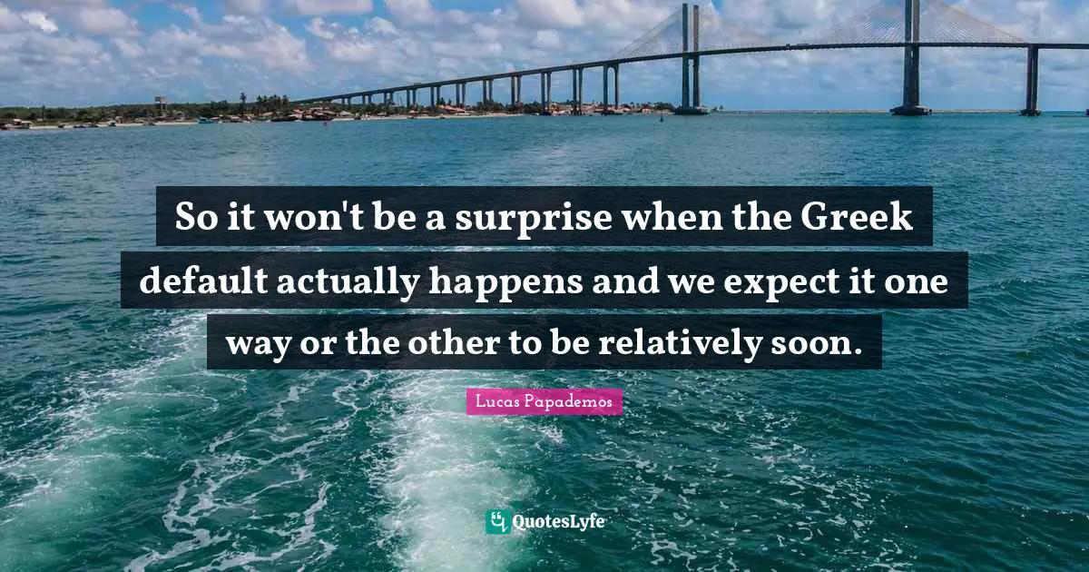 Lucas Papademos Quotes: "So it won't be a surprise when the Greek default actually happens and we expect it one way or the other to be relatively soon."