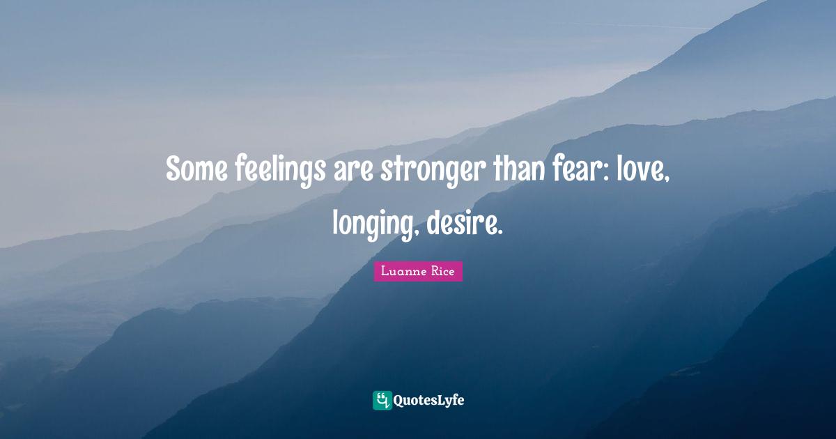Some feelings are stronger than fear: love, longing, desire.