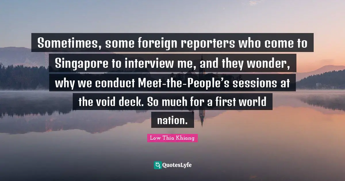 Sometimes, some foreign reporters who come to Singapore to interview me, and they wonder, why we conduct Meet-the-People’s sessions at the void deck. So much for a first world nation.