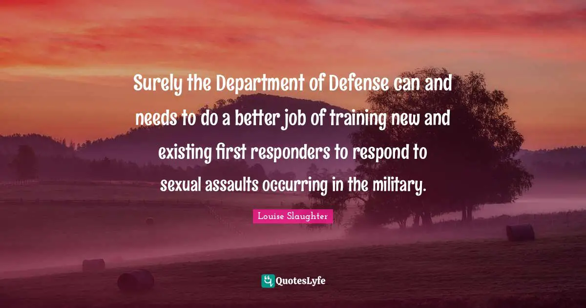 Louise Slaughter Quotes: "Surely the Department of Defense can and needs to do a better job of training new and existing first responders to respond to sexual assaults occurring in the military."