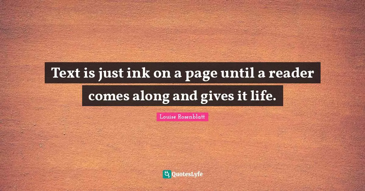 Writing Life Quotes: "Text is just ink on a page until a reader comes along and gives it life."