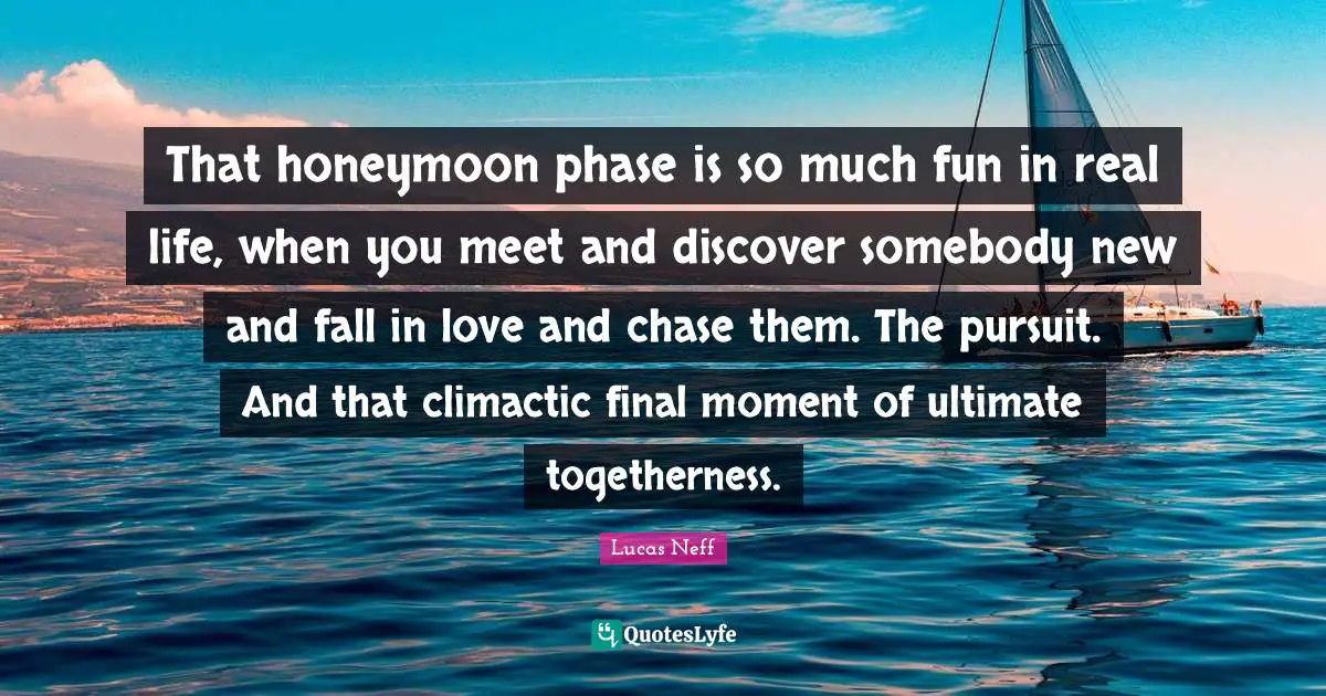 Honeymoon Quotes: "That honeymoon phase is so much fun in real life, when you meet and discover somebody new and fall in love and chase them. The pursuit. And that climactic final moment of ultimate togetherness."
