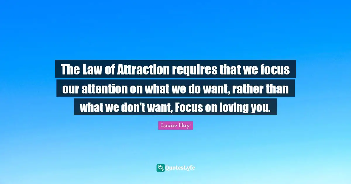 The Law of Attraction requires that we focus our attention on what we do want, rather than what we don't want, Focus on loving you.