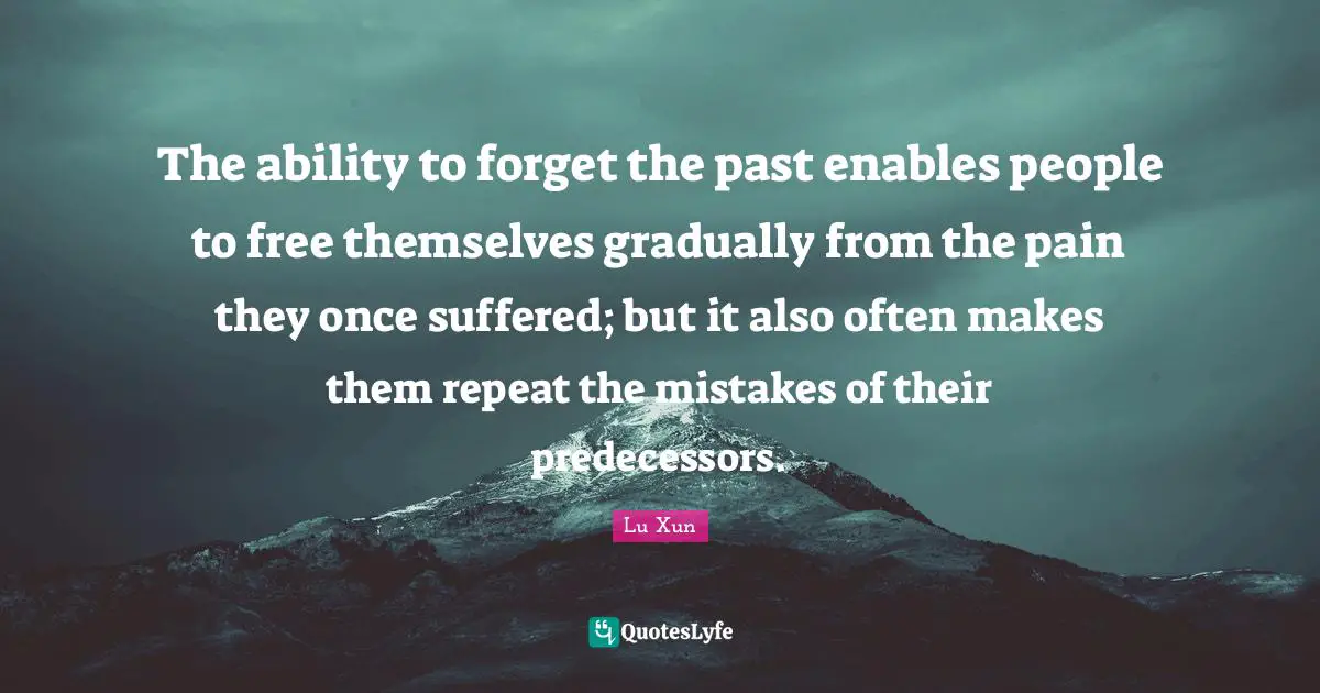 The ability to forget the past enables people to free themselves gradually from the pain they once suffered; but it also often makes them repeat the mistakes of their predecessors.