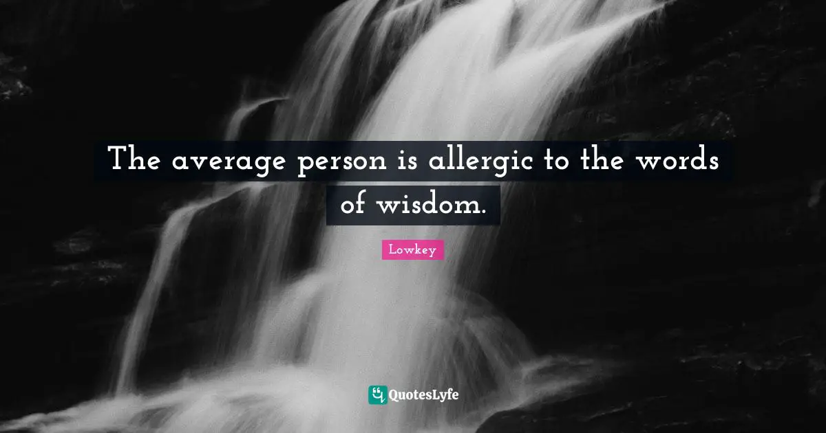 The average person is allergic to the words of wisdom.