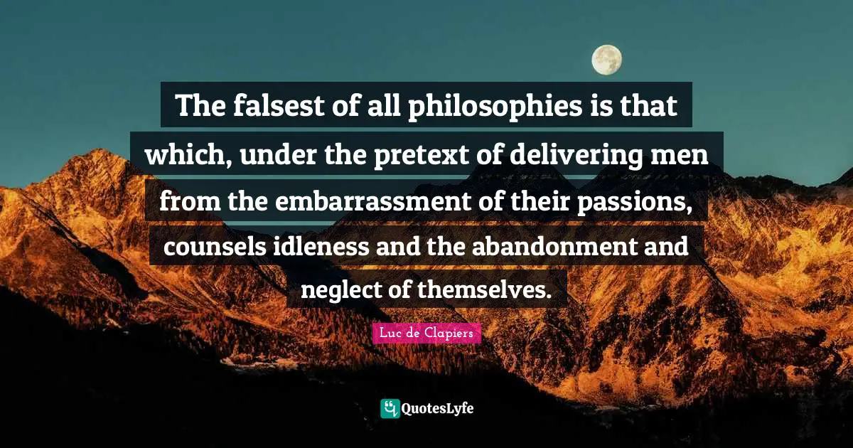 The falsest of all philosophies is that which, under the pretext of delivering men from the embarrassment of their passions, counsels idleness and the abandonment and neglect of themselves.