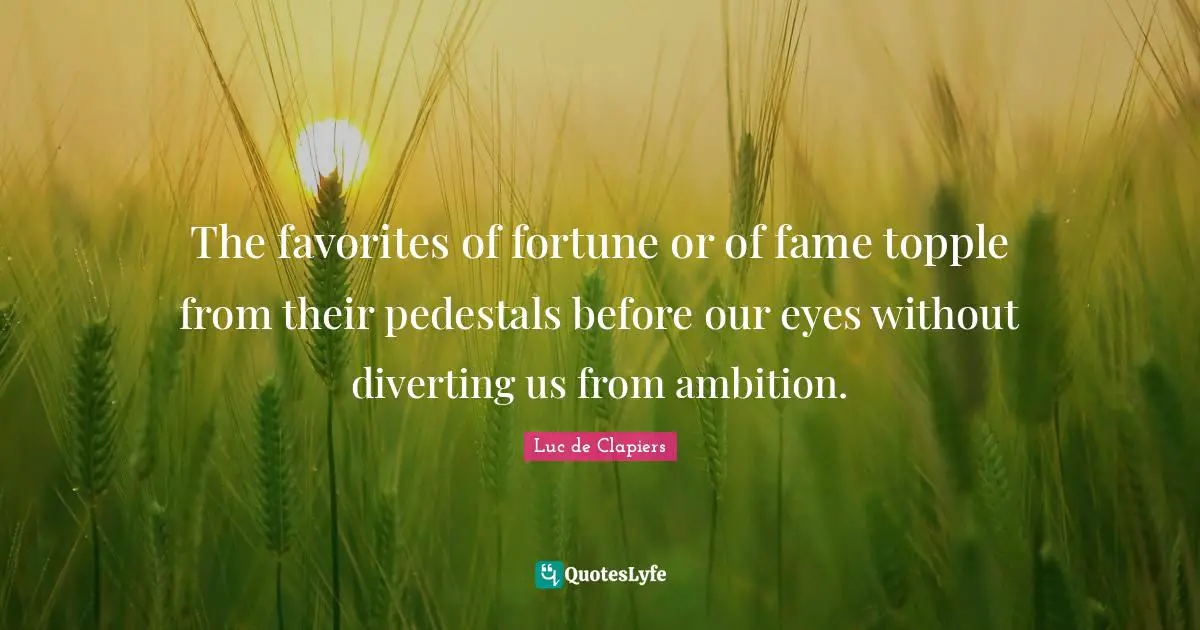 The favorites of fortune or of fame topple from their pedestals before our eyes without diverting us from ambition.