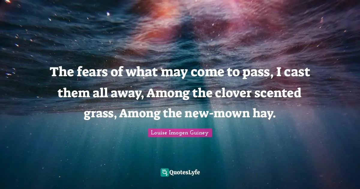 The fears of what may come to pass, I cast them all away, Among the clover scented grass, Among the new-mown hay.