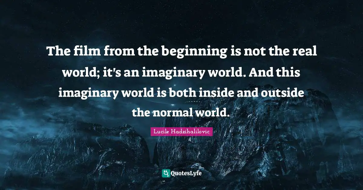 The film from the beginning is not the real world; it's an imaginary world. And this imaginary world is both inside and outside the normal world.