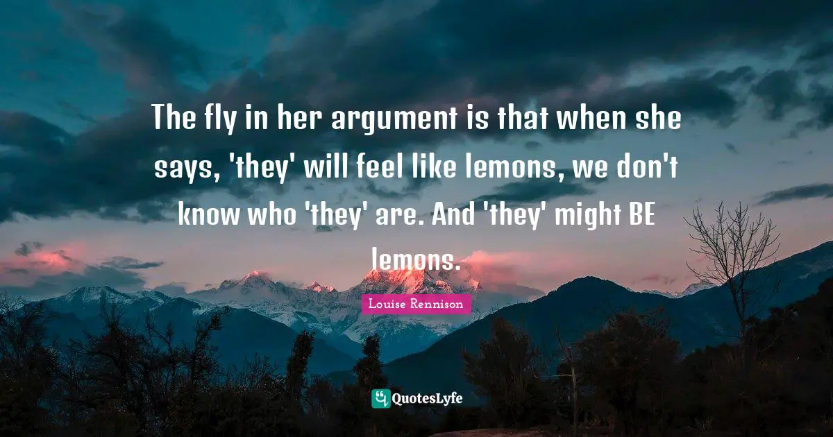 The fly in her argument is that when she says, 'they' will feel like lemons, we don't know who 'they' are. And 'they' might BE lemons.
