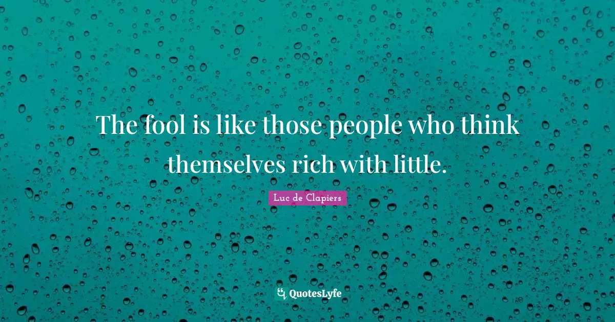 The fool is like those people who think themselves rich with little.