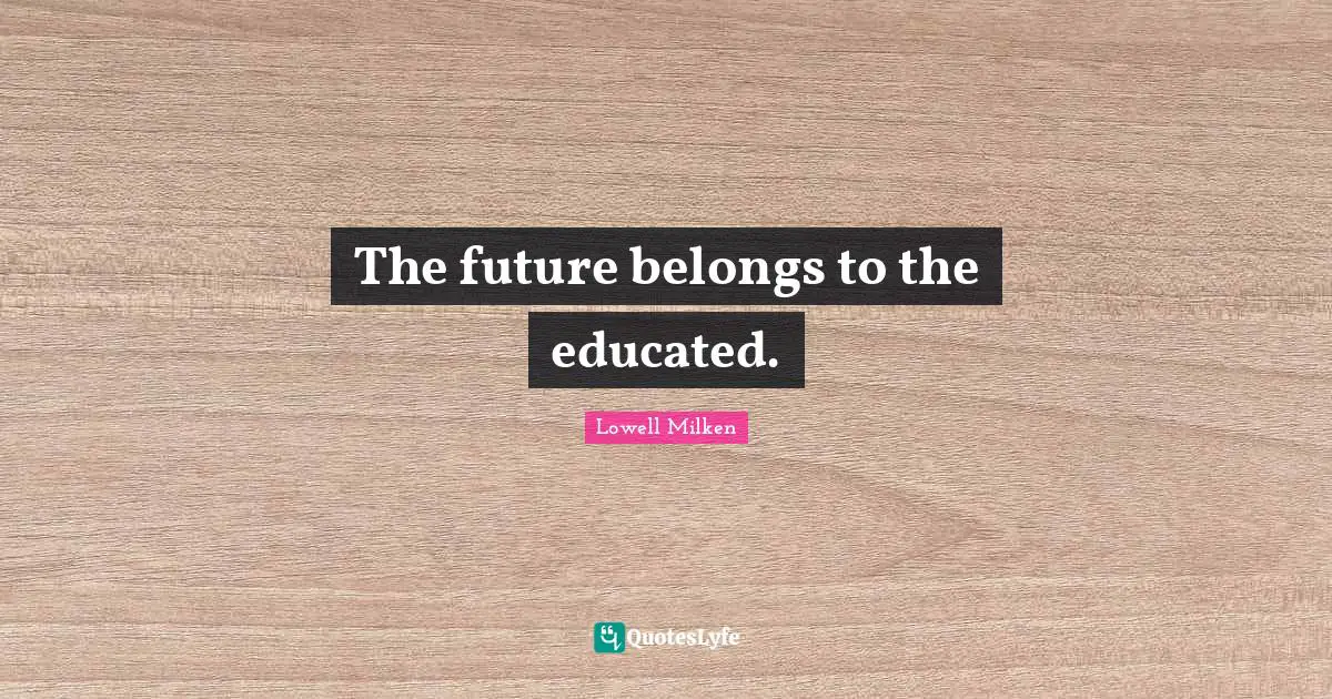 The future belongs to the educated.