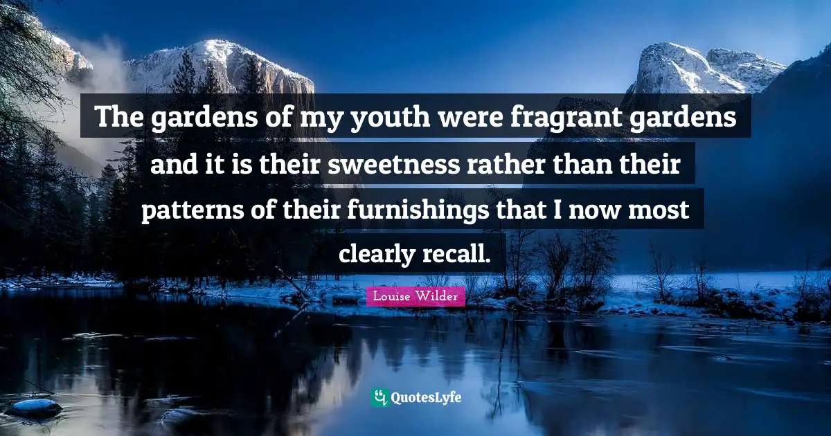 The gardens of my youth were fragrant gardens and it is their sweetness rather than their patterns of their furnishings that I now most clearly recall.