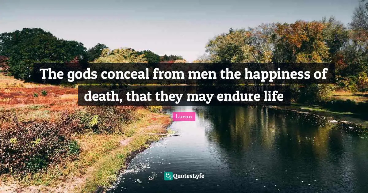 The gods conceal from men the happiness of death, that they may endure life