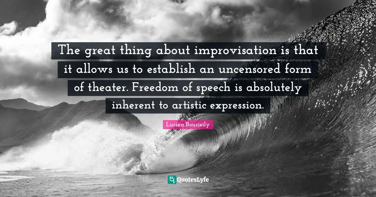 The great thing about improvisation is that it allows us to establish an uncensored form of theater. Freedom of speech is absolutely inherent to artistic expression.