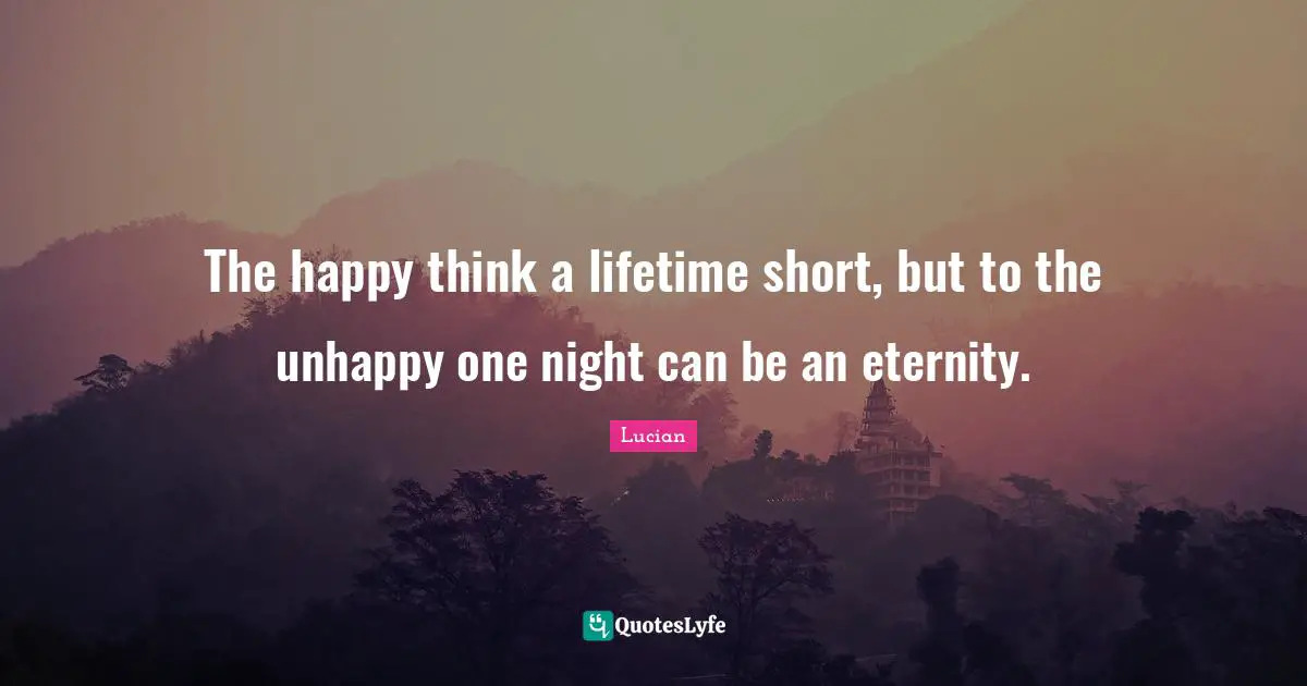 The happy think a lifetime short, but to the unhappy one night can be an eternity.