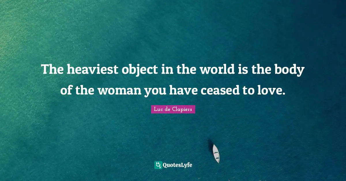 The heaviest object in the world is the body of the woman you have ceased to love.