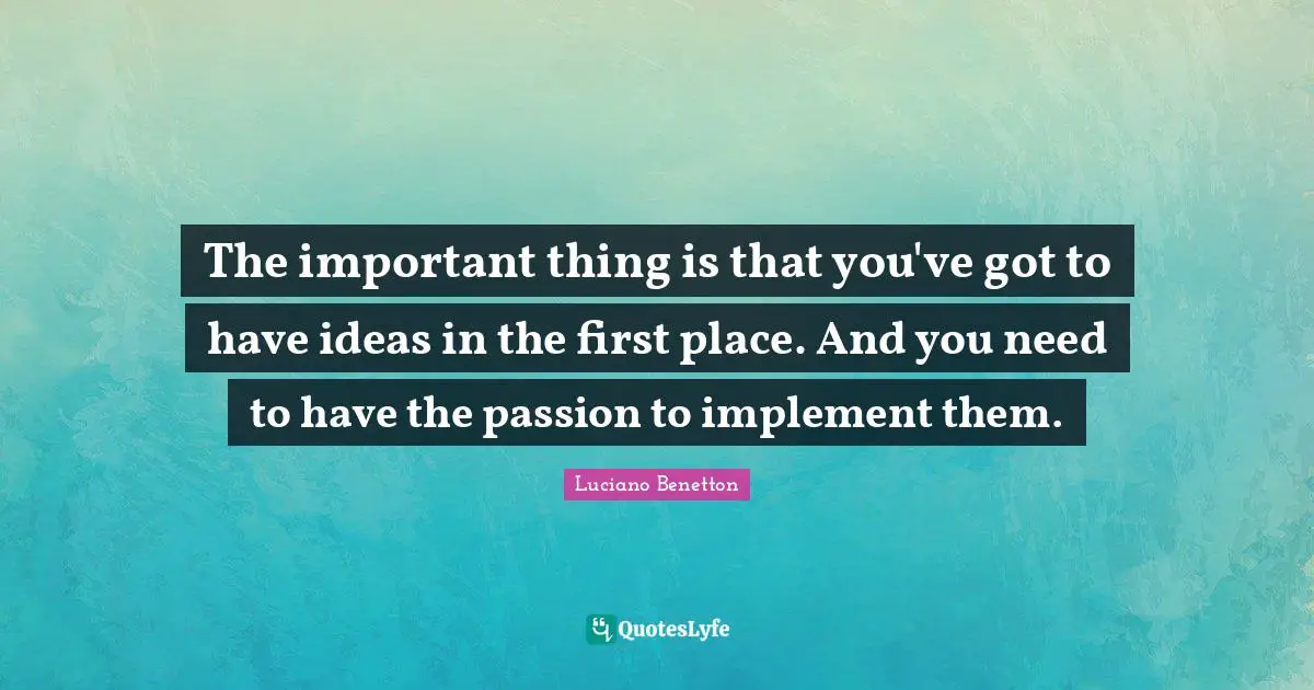 The important thing is that you've got to have ideas in the first place. And you need to have the passion to implement them.