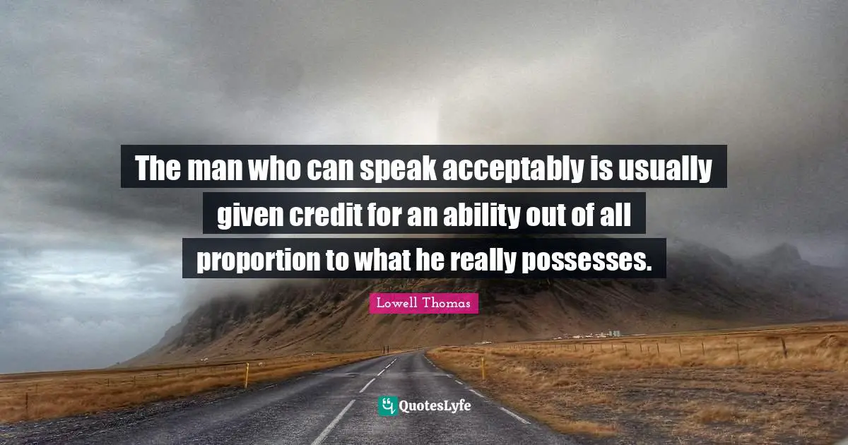 The man who can speak acceptably is usually given credit for an ability out of all proportion to what he really possesses.