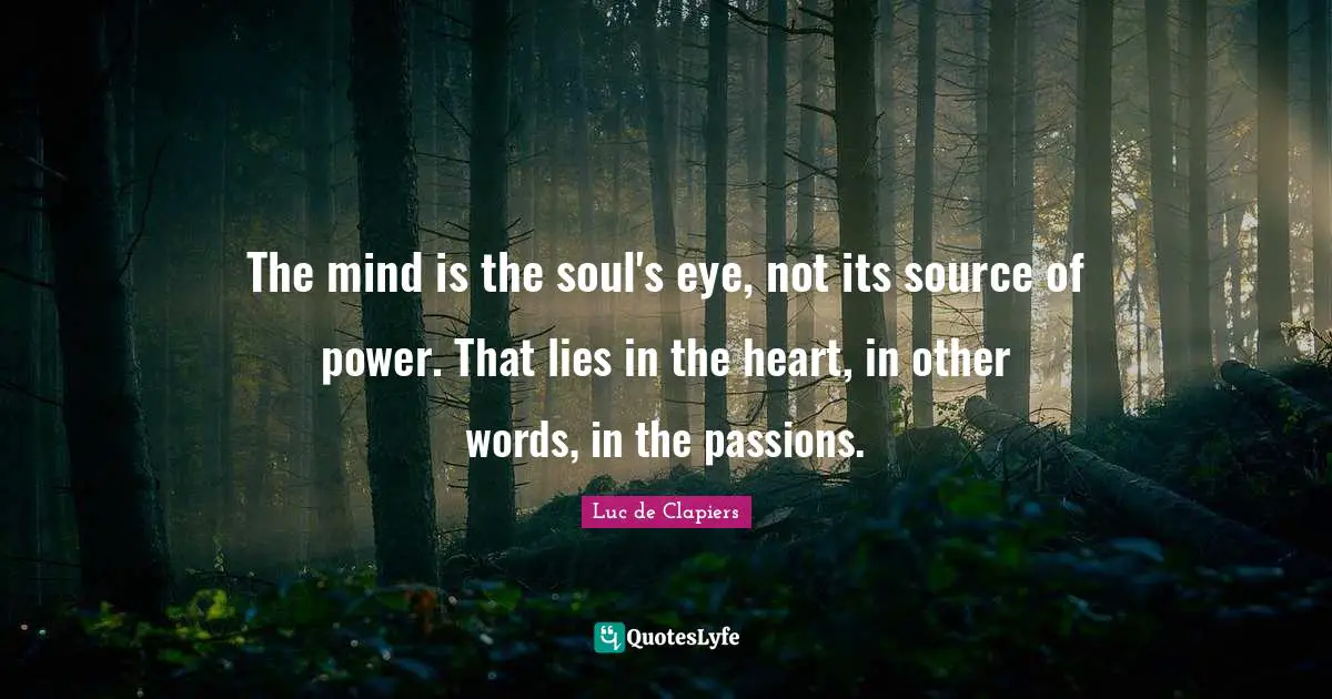 The mind is the soul's eye, not its source of power. That lies in the heart, in other words, in the passions.