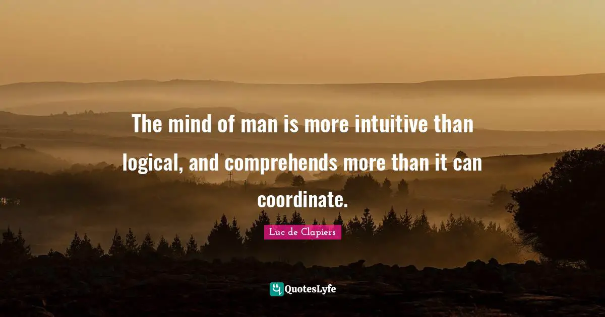 The mind of man is more intuitive than logical, and comprehends more than it can coordinate.