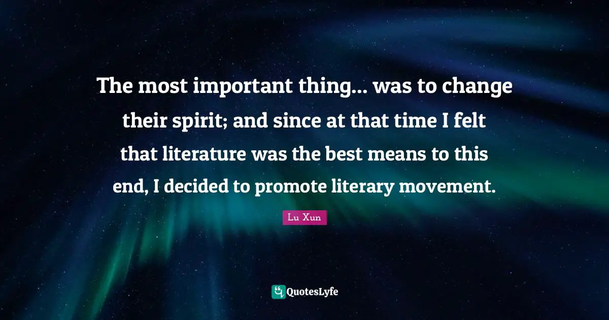Lu Xun Quotes: "The most important thing... was to change their spirit; and since at that time I felt that literature was the best means to this end, I decided to promote literary movement."