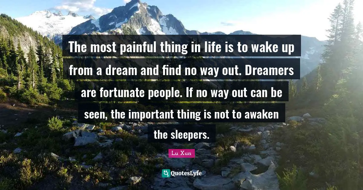 The most painful thing in life is to wake up from a dream and find no way out. Dreamers are fortunate people. If no way out can be seen, the important thing is not to awaken the sleepers.